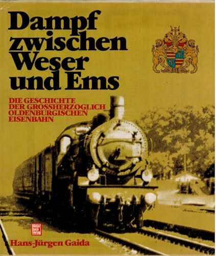 Dampf zwischen Weser und Ems: Die Geschichte der Grossherzoglich Oldenburgischen Eisenbahn