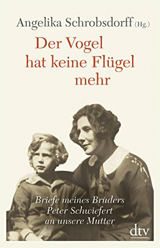 Der Vogel hat keine Flügel mehr: Briefe meines Bruders Peter Schwiefert an unsere Mutter | Mit Kommentaren von Angelika Schrobsdorff und Claude Lanzmann