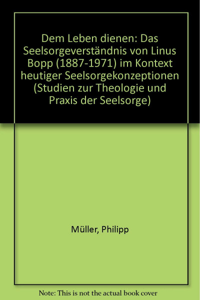 Dem Leben dienen: Das Seelsorgeverständnis von Linus Bopp (1887-1971) im Kontext heutiger Seelsorgekonzeptionen (Studien zur Theologie und Praxis der Seelsorge)