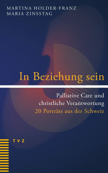 In Beziehung sein: Palliative Care und christliche Verantwortung. 20 Porträts aus der Schweiz
