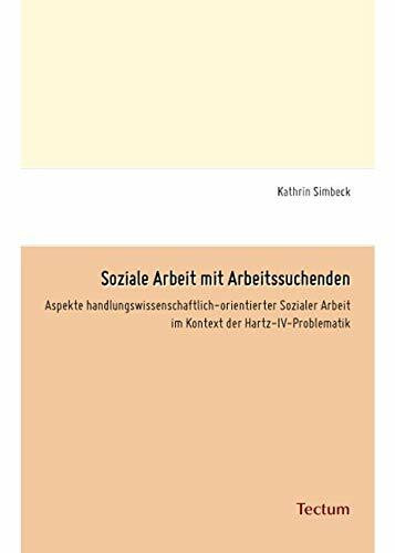 Soziale Arbeit mit Arbeitssuchenden: Aspekte handlungswissenschaftlich-orientierter Sozialer Arbeit im Kontext der Hartz-IV-Problematik
