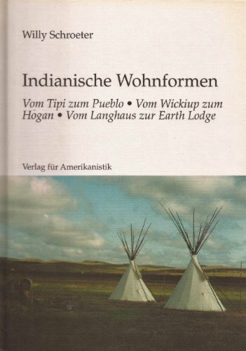 Indianische Wohnformen. Vom Tipi zum Pueblo, vom Wickiup zum Hogan, vom Langhaus zur Earth Lodge.