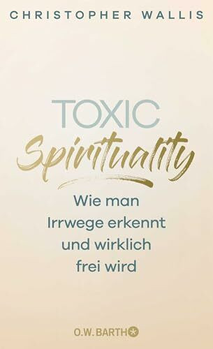 Toxic Spirituality: Wie man Irrwege erkennt und wirklich frei wird