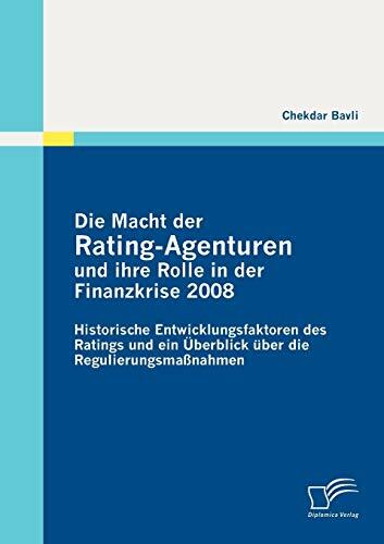 Die Macht der RatingAgenturen und ihre Rolle in der Finanzkrise 2008: Historische Entwicklungsfaktoren des Ratings und ein Überblick über die... Die Macht der RatingAgenturen und ihre Rolle in der Finanzkrise 2008: Historische Entwicklungsfaktoren des Ratings und ein Überblick über die Regulierungsmaßnahmen