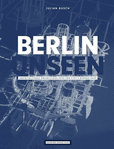 Julian Busch, Berlin Unseen. Architectural Projections into the City's Hidden Past: Deutsch-Englisch