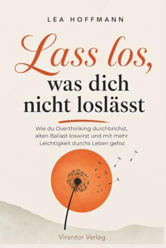 Lass los, was dich nicht loslässt - Wie du Overthinking durchbrichst, alten Ballast loswirst und mit mehr Leichtigkeit durchs Leben gehst