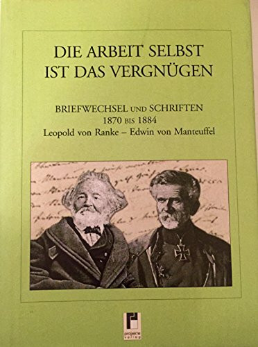 Die Arbeit selbst ist das Vergnügen. Briefwechsel und Schriften 1870-1884 Leopold von Ranke - Edwin Manteuffel: Briefwechsel und Schriften 1870 bis 1884