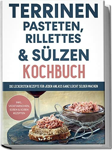 Terrinen, Pasteten, Rillettes und Sülzen Kochbuch: Die leckersten Rezepte für jeden Anlass ganz leicht selber machen | inkl. vegetarischen, süßen & Soßen Rezepten