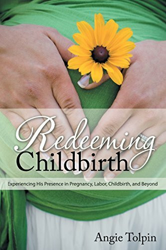 Redeeming Childbirth: Experiencing His Presence in Pregnancy, Labor, Childbirth, and Beyond