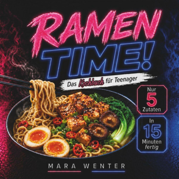 RAMEN TIME! Das Kochbuch für Teenager: Schnelle und einfache Instant-Ramen-Rezepte mit nur 5 Zutaten – in 15 Minuten fertig, kreativ und richtig lecker