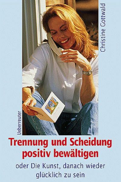 Trennung und Scheidung positiv bewältigen oder Die Kunst, danach wieder glücklich zu sein