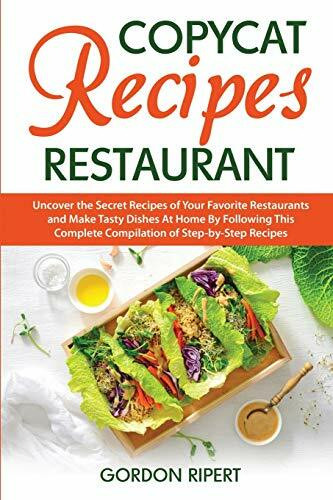 Copycat Recipes Restaurant: Uncover the Secret Recipes of Your Favorite Restaurants and Make Tasty Dishes At Home By Following This Complete Compilation of Step-by-Step Recipes