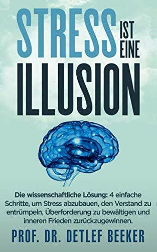 Stress ist eine Illusion: Die wissenschaftliche Lösung: 4 einfache Schritte, um Stress abzubau-en, den Verstand zu entrümpeln, Über-forderung zu ... (5 Minuten täglich für ein besseres Leben)