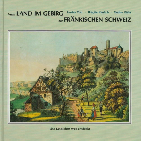 Vom Land im Gebirg zur Fränkischen Schweiz: Eine Landschaft wird entdeckt (Schriftenreihe des Fränkische-Schweiz-Vereins: Die Frankische Schweiz - Landschaft und Kultur)