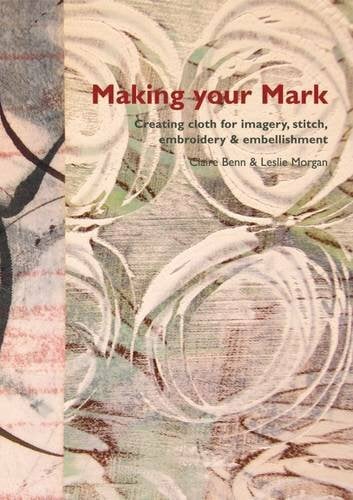 Making Your Mark: Creating Cloth for Imagery, Stitch, Embroidery & Embellishment Making Your Mark: Creating Cloth for Imagery, Stitch, Embroidery & Embellishment