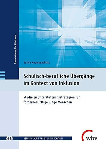 Schulisch-berufliche Übergänge im Kontext von Inklusion: Studie zu Unterstützungsstrategien für förderbedürftige junge Menschen (Berufsbildung, Arbeit ... - Dissertationen und Habilitationen)