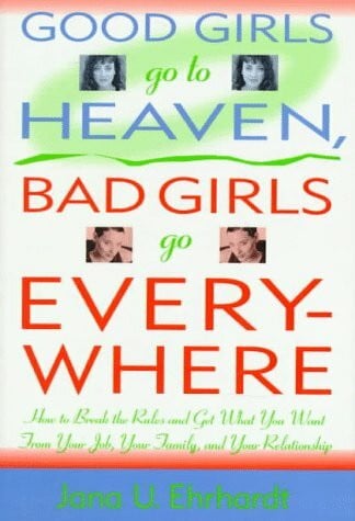 Good Girls Go to Heaven, Bad Girls Go Everywhere: How to Break the Rules and Get What You Want from Your Job, Your Family, and Your Relationship