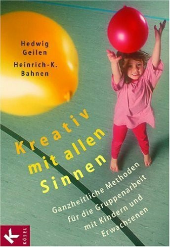 Kreativ mit allen Sinnen: Ganzheitliche Methoden für die Gruppenarbeit mit Kindern und Erwachsenen