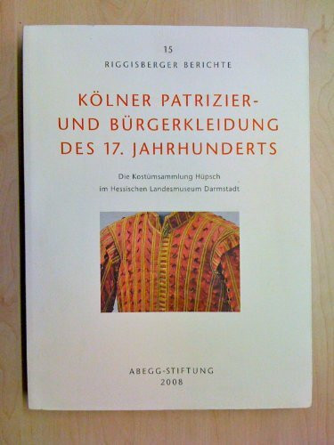 Kölner Patrizier- und Bürgerkleidung des 17. Jahrhunderts: Die Kostümsammlung Hüpsch im Hessischen Landesmuseum Darmstadt (Riggisberger Berichte)