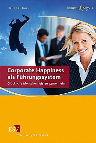 Corporate Happiness als Führungssystem: Glückliche Menschen leisten gerne mehr (Business & Success)