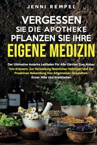 VERGESSEN SIE DIE APOTHEKE - PFLANZEN SIE IHRE EIGENE MEDIZIN: Der ultimative Leitfaden für Gärtner zum Anbau von Kräutern und zur Herstellung natürlicher Heilmittel