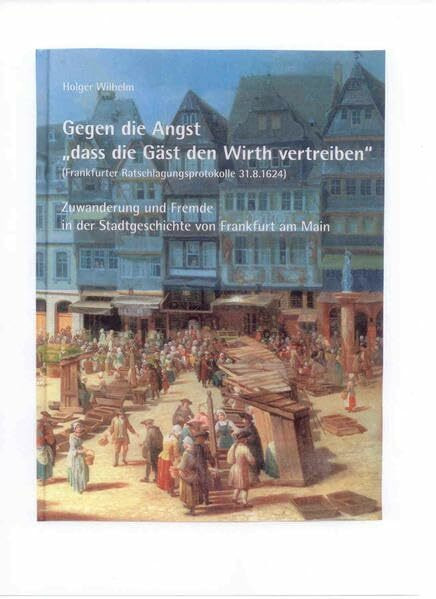 Gegen die Angst "dass die Gäst den Wirth vertreiben": (Frankfurter Ratschlagungsprotokolle 31.8.1624), Zuwanderung und Fremde in der Stadtgeschichte ... Regionalverbandes Frankfurt am Main)