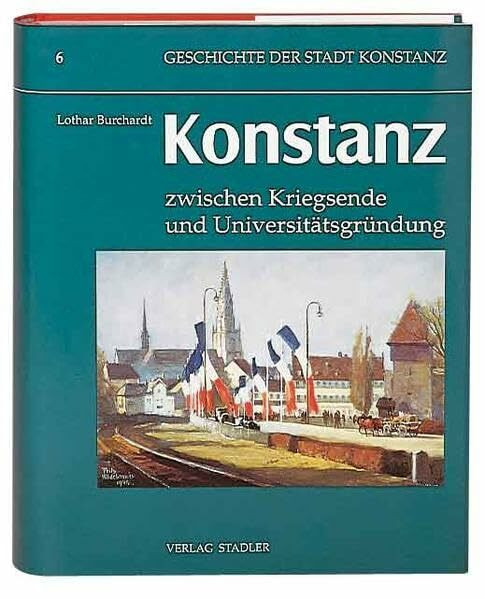 Geschichte der Stadt Konstanz, in 6 Bdn., Bd.6, Konstanz zwischen Kriegsende und Universitätsgründung: Hungerjahre, 'Wirtschaftswunder', Strukturwandel