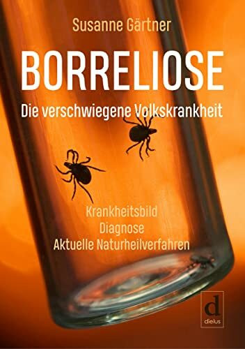 Borreliose – Die verschwiegene Volkskrankheit: Krankheitsbild, Diagnose, aktuelle Naturheilverfahren