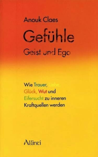 Gefühle, Geist und Ego: Wie Trauer, Liebe, Glück, Wut und Eifersucht zu inneren Kraftquellen werden