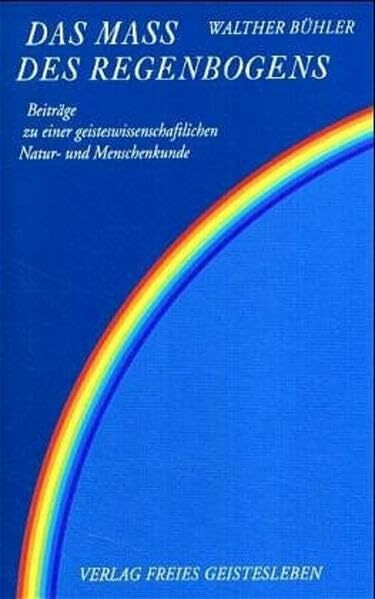 Das Mass des Regenbogens: Beiträge zu einer geisteswissenschaftlichen Natur- und Menschenkunde: Beiträge zu einer geisteswissenschaftlichen Natur- und Menschenkunde. Hrsg. v. Georg Kniebe