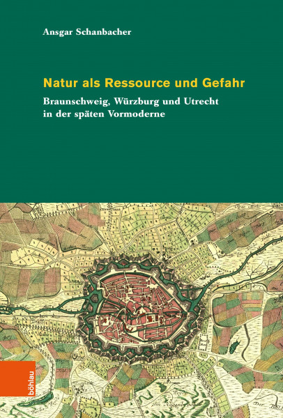 Natur als Ressource und Gefahr: Braunschweig, Würzburg und Utrecht in der späten Vormoderne (Umwelthistorische Forschungen)
