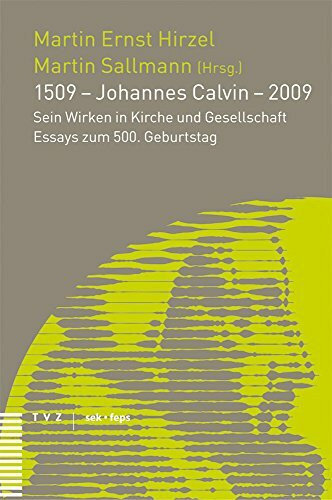 1509 - Johannes Calvin - 2009: Sein Wirken in Kirche und Gesellschaft - Essays zum 500. Geburtstag