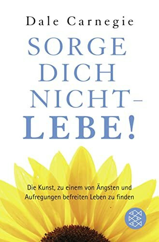 Sorge dich nicht - lebe!: Die Kunst zu einem von Ängsten und Aufregungen befreiten Leben zu finden (Dale Carnegie)