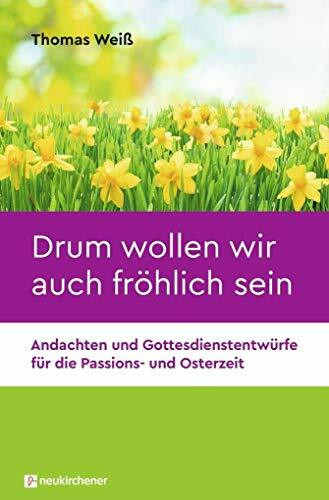 Drum wollen wir auch fröhlich sein: Andachten und Gottesdienstentwürfe für die Passions- und Osterzeit