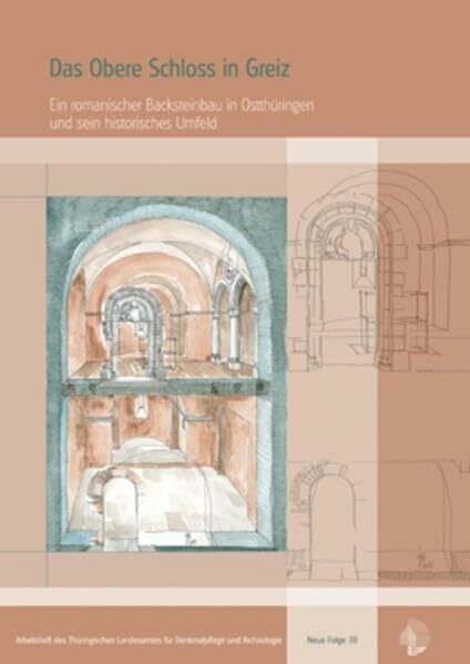 Das Obere Schloss in Greiz: Ein romanischer Backsteinbau in Ostthüringen und sein historisches Umfeld (Arbeitsheft des Thüringischen Landesamtes für Denkmalpflege. Neue Folge)