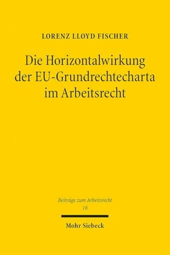 Die Horizontalwirkung der EU-Grundrechtecharta im Arbeitsrecht: Zulässigkeit und Grenzen der unionsgrundrechtlichen Effektuierung arbeitsrechtlicher Richtlinien (Beiträge zum Arbeitsrecht, Band 18)