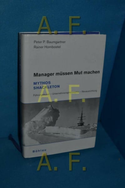 Manager müssen Mut machen: Mythos Shackleton. Führungskunst - Unternehmensphilosophie - Neuausrichtung