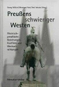 Preußens schwieriger Westen: Rheinisch-preußische Beziehunge, Konflikte und Wechselwirkungen: Rheinisch-preußische Beziehungen, Konflikte und Wechselwirkungen