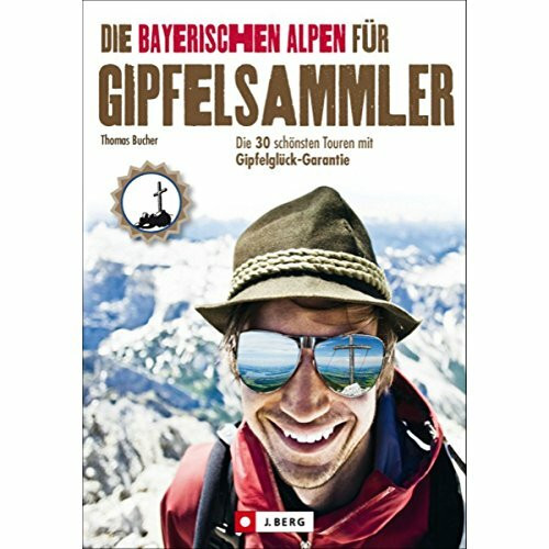 Die Bayerischen Alpen für Gipfelsammler: Die 30 schönsten Touren mit Gipfelglück-Garantie