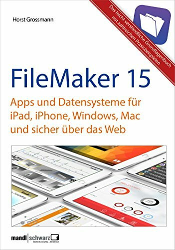 FileMaker 15 - Apps und Datensysteme für iPad, iPhone, Windows, Mac und sicher über das Web: das Grundlagenbuch mit Praxisbeispielen: Automatisierung, Gestaltung, Mobilität
