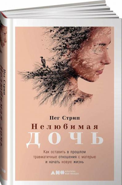 Нелюбимая дочь: Как оставить в прошлом травматичные отношения с матерью и начать новую жизнь