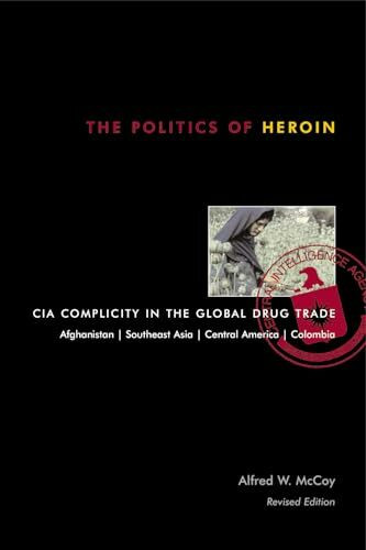 The Politics of Heroin: CIA Complicity in the Global Drug Trade: CIA Complicity in the Global Drug Trade, Afghanistan, Southeast Asia, Central America, Columbia