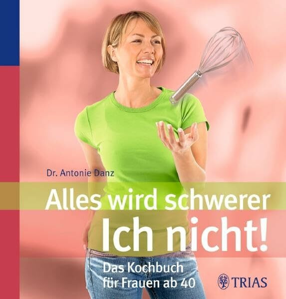 Trias Alles Wird Schwerer - Ich Nicht!, Das Kochbuch Für Frauen Ab 40