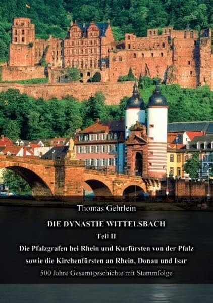 Die Dynastie Wittelsbach Teil II: Die Pfalzgrafen bei Rhein und Kurfürsten von der Pfalz sowie die Kirchenfürsten an Rhein, Donau und Isar 500 Jahre Gesamtgeschichte mit Stammfolge