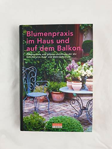 Blumenpraxis im Haus und auf dem Balkon (Pflegepraxis und genaue Anleitung für die beliebtesten Topf- und Kübelpflanzen)