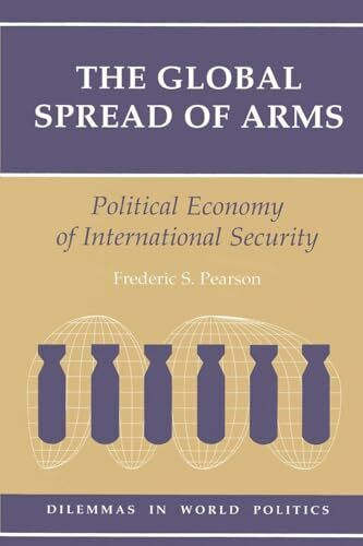 The Global Spread Of Arms: Political Economy Of International Security (Dilemmas in World Politics)