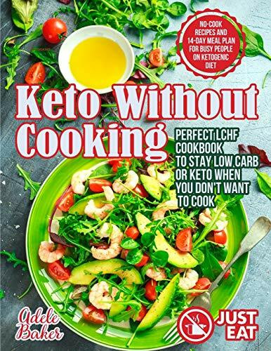 Keto Without Cooking: Perfect LCHF Cookbook to Stay Low Carb or Keto When You Don't Want to Cook. No-Cook Recipes and 14-Day Meal Plan for Busy People on Ketogenic Diet