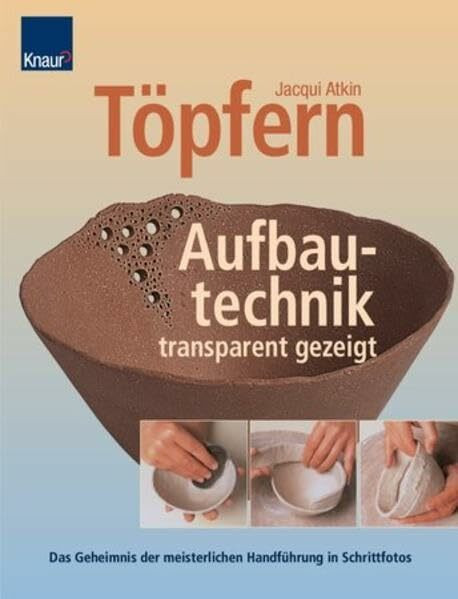 Töpfern. Aufbautechnik - transparent gezeigt: Das Geheimnis der meisterlichen Handführung in Schnittfotos