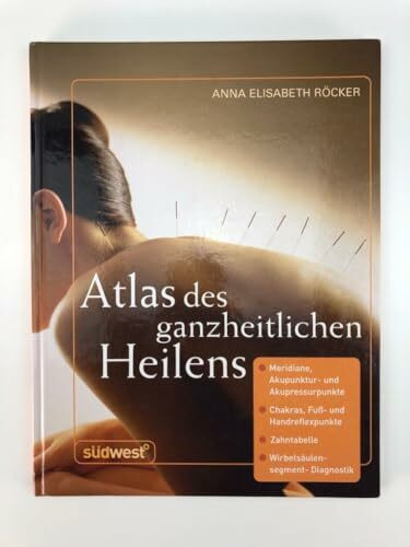 Atlas des ganzheitlichen Heilens: Meridiane, Akupunktur- und Akupressurpunkte, Chakras, Fuß- und Handreflexpunkte, Zahntabelle, Wirbelsäulensegment-Diagnostik u. a.