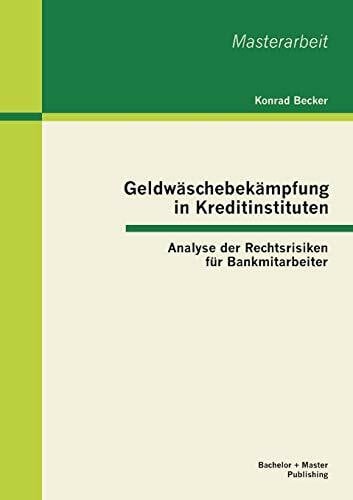 Geldwäschebekämpfung in Kreditinstituten: Analyse der Rechtsrisiken für Bankmitarbeiter: Analyse der Rechtsrisiken für Bankmitarbeiter. Master-Arb. (Masterarbeit)